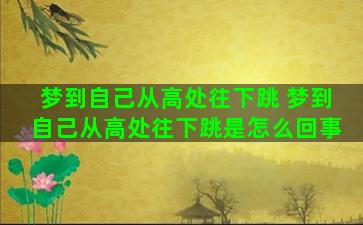 梦到自己从高处往下跳 梦到自己从高处往下跳是怎么回事